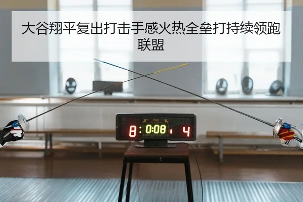 大谷翔平复出打击手感火热全垒打持续领跑联盟